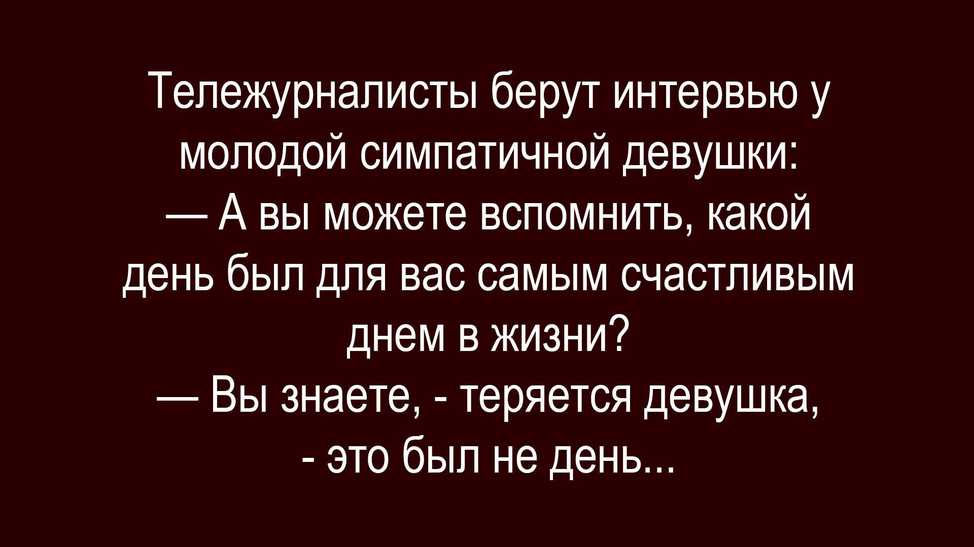 Тележурналисты берут интервью у молодой симпатичной девушки:
— А вы можете вспомнить, какой день был для вас самым счастливым днем в жизни?
— Вы знаете, - теряется девушка, - это был не день...