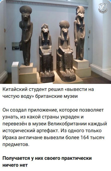Китайский студент решил «вывести на чистую воду» британские музеи
Он создал приложение, которое позволяет узнать, из какой страны украден и перевезён в музеи Великобритании каждый исторический артефакт. Из одного только Ирака англичане вывезли более 164 тысяч предметов.
Получается у них своего практически ничего нет