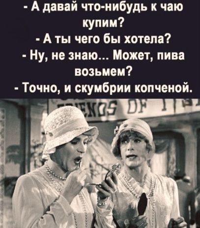- А давай что-нибудь к чаю купим?
- А ты чего бы хотела?
- Ну, не знаю... Может, пива возьмем?
- Точно, и скумбрии копченой.