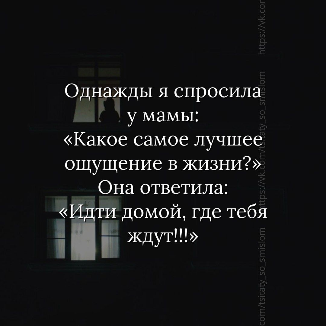 Однажды я спросила у мамы: «Какое самое лучшее ощущение в жизни?» Она ответила: «Идти домой, где тебя ждут!!!»
