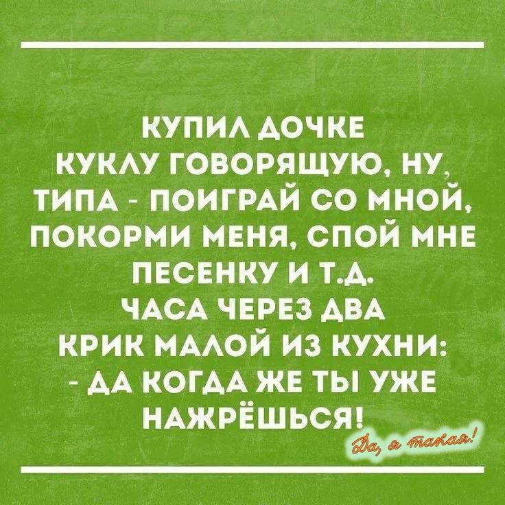 Купил дочке куклу говорящую, ну, типа - поиграй со мной, покорми меня, спой мне песенку и т.д. Часа через два крик малой из кухни: - Да когда же ты уже нажрёшься! Да, я такая!