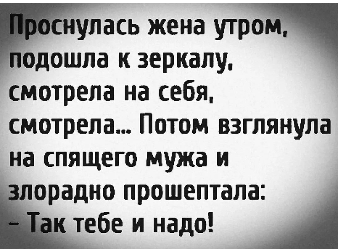 Проснулась жена утром, подошла к зеркалу, смотрела на себя, смотрела... Потом взглянула на спящего мужа и злорадно прошептала: - Так тебе и надо!