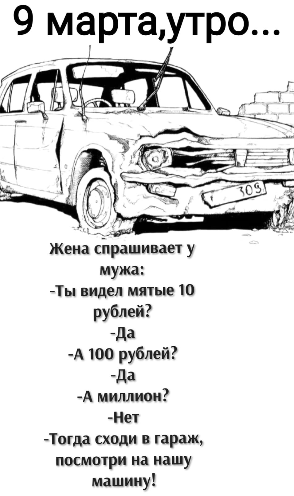 9 марта, утро... Жена спрашивает у мужа: -Ты видел мятые 10 рублей? -Да -А 100 рублей? -Да -А миллион? -Нет -Тогда сходи в гараж, посмотри на нашу машину!