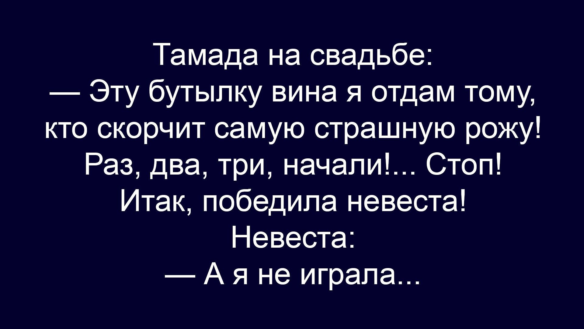 Тамада на свадьбе:
— Эту бутылку вина я отдам тому, кто скорчит самую страшную рожу!
Раз, два, три, начали! ... Стоп!
Итак, победила невеста!
Невеста:
— А я не играла...