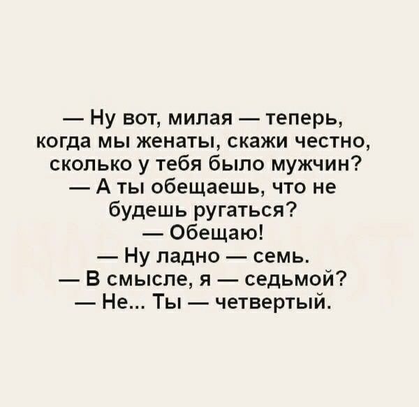 — Ну вот, милая — теперь, когда мы женаты, скажи честно, сколько у тебя было мужчин?
— А ты обещаешь, что не будешь ругаться?
— Обещаю!
— Ну ладно — семь.
— В смысле, я — седьмой?
— Не... Ты — четвертый.