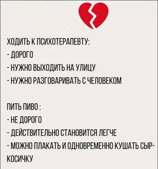 ходить к психотерапевту:
- дорого
- нужно выходить на улицу
- нужно разговаривать с человеком
пить пиво:
- не дорого
- действительно становится легче
- можно плакать и одновременно кушать сыр-косичку