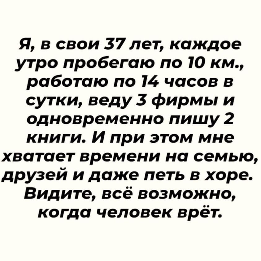 Я, в свои 37 лет, каждое утро пробегаю по 10 км., работаю по 14 часов в сутки, веду 3 фирмы и одновременно пишу 2 книги. И при этом мне хватает времени на семью, друзей и даже петь в хоре. Видите, всё возможно, когда человек врёт.