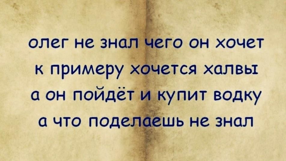 олег не знал чего он хочет к примеру хочется халвы а он пойдёт и купит водку а что поделаешь не знал