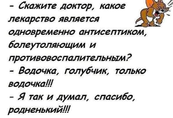 - Скажите доктор, какое лекарство является одновременно антисептиком, болеутоляющим и противовоспалительным?
- Водочка, голубчик, только водочка!!!
- Я так и думал, спасибо, родненький!!!