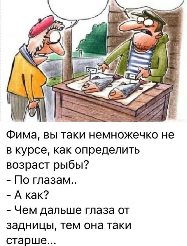 Фима, вы таки немножечко не в курсе, как определить возраст рыбы?
- По глазам..
- А как?
- Чем дальше глаза от задницы, тем она таки старше...