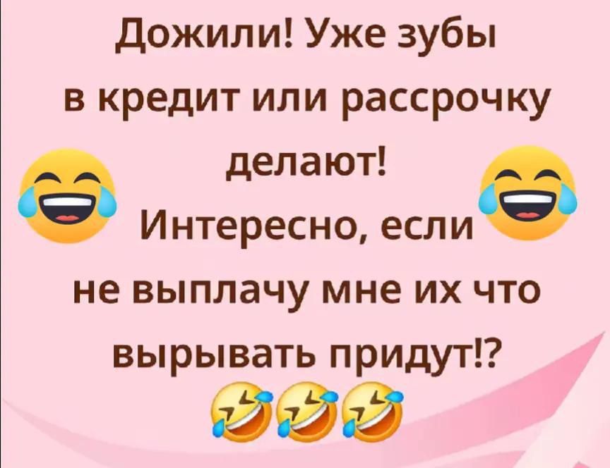 Дожили! Уже зубы в кредит или рассрочку делают! Интересно, если не выплачу мне их что вырывать придут!?