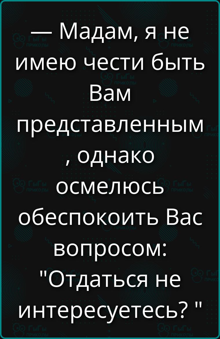 Мадам, я не имею чести быть Вам представленным, однако осмелюсь беспокоить Вас вопросом: 