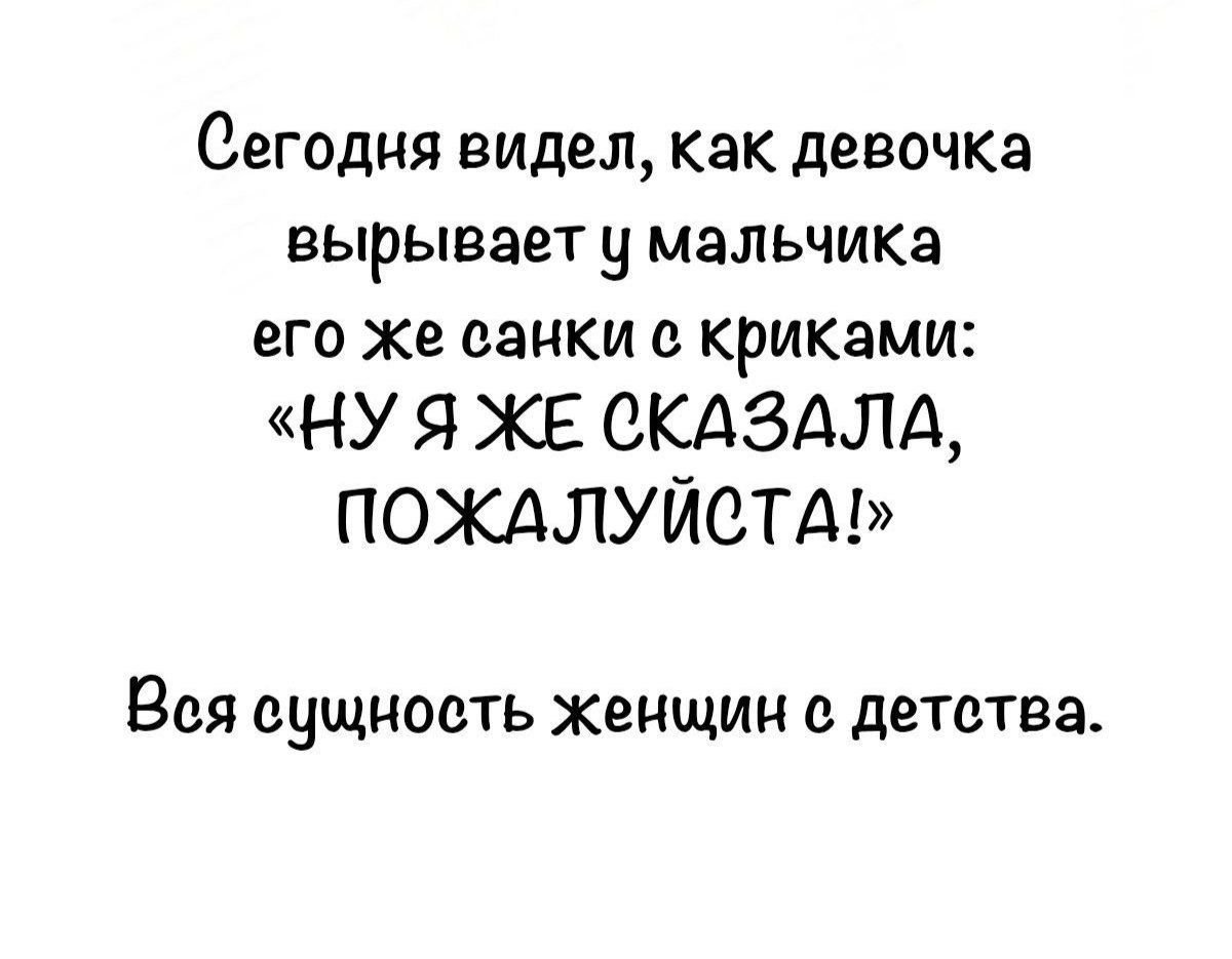 Сегодня видел, как девочка вырывает у мальчика его же санки с криками: «НУ Я ЖЕ СКАЗАЛА, ПОЖАЛУЙСТА!»
Вся сущность женщин с детства.