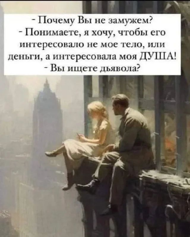 - Почему Вы не замужем?
- Понимаете, я хочу, чтобы его интересовало не мое тело, или деньги, а интересовала моя ДУША!
- Вы ищете дьявола?