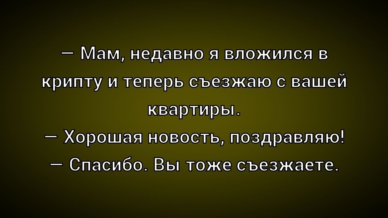 Мам, недавно я вложился в крипту и теперь съезжаю с вашей квартиры. Хорошая новость, поздравляю! Спасибо. Вы тоже съезжаете.