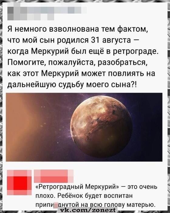 Я немного взволнована тем фактом, что мой сын родился 31 августа — когда Меркурий был ещё в ретрограде. Помогите, пожалуйста, разобраться, как этот Меркурий может повлиять на дальнейшую судьбу моего сына?! «Ретроградный Меркурий» — это очень плохо. Ребёнок будет воспитан припигнутой на всю голову матерью. vk.com/zonezt
