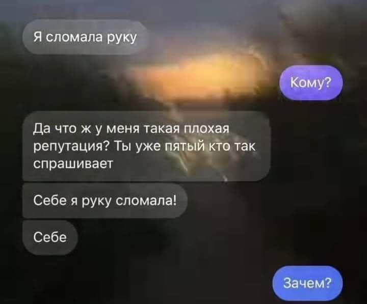 Я сломала руку Кому? Да что ж у меня такая плохая репутация? Ты уже пятый кто так спрашивает Себе я руку сломала! Себе Зачем?