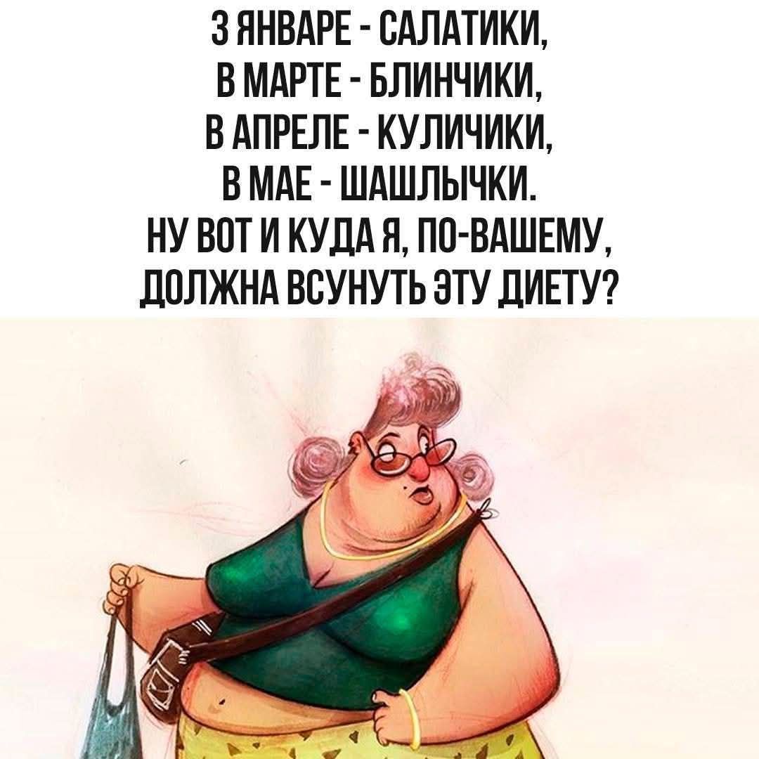 3 ЯНВАРЕ - САЛАТИКИ,
В МАРТЕ - БЛИНЧИКИ,
В АПРЕЛЕ - КУЛИЧИКИ,
В МАЕ - ШАШЛЫЧКИ.
НУ ВОТ И КУДА Я, ПО-ВАШЕМУ,
ДОЛЖНА ВСУНУТЬ ЭТУ ДИЕТУ?