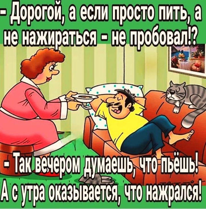 - Дорогой, а если просто пить, а не нажираться - не пробовал!?
- Так вечером думаешь, что пьёшь!
А с утра оказывается, что нажрался!