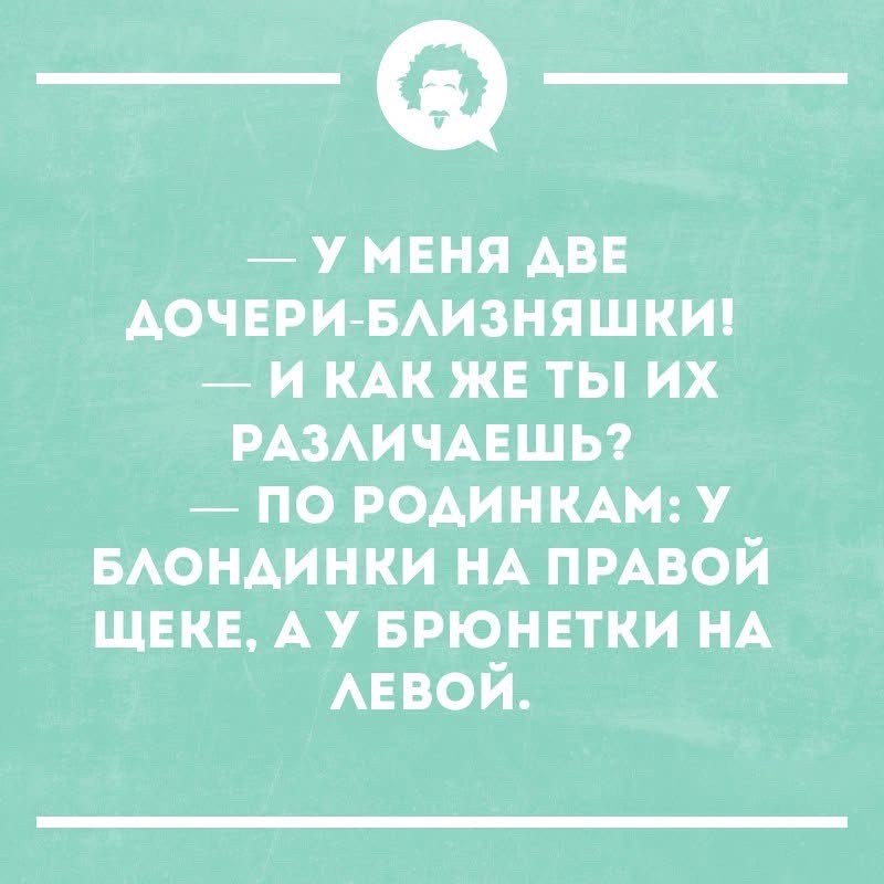 — У МЕНЯ ДВЕ ДОЧЕРИ-БЛИЗНЯШКИ!
— И КАК ЖЕ ТЫ ИХ РАЗЛИЧАЕШЬ?
— ПО РОДИНКАМ: У БЛОНДИНКИ НА ПРАВОЙ ЩЕКЕ, А У БРЮНЕТКИ НА ЛЕВОЙ.
