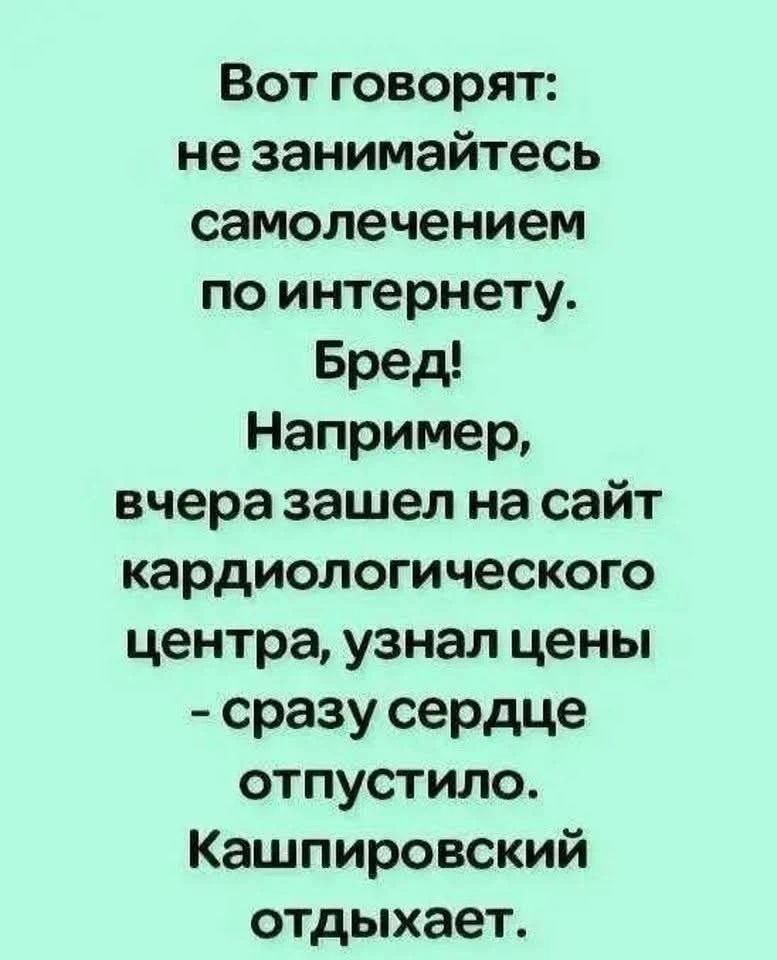 Вот говорят: не занимайтесь самолечением по интернету. Бред! Например, вчера зашел на сайт кардиологического центра, узнал цены - сразу сердце отпустило. Кашпировский отдыхает.