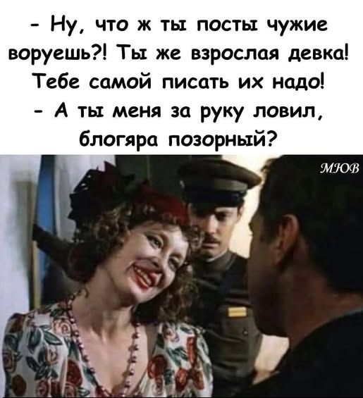 - Ну, что ж ты посты чужие воруешь?! Ты же взрослая девка! Тебе самой писать их надо!
- А ты меня за руку ловил, блогара позорный?