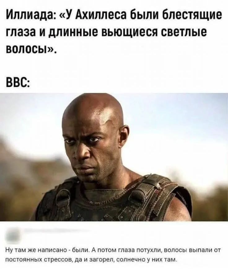 Иллиада: «У Ахиллеса были блестящие глаза и длинные вьющиеся светлые волосы».
BBC:
Ну там же написано - были. А потом глаза потухли, волосы выпали от постоянных стрессов, да и загорел, солнечно у них там.