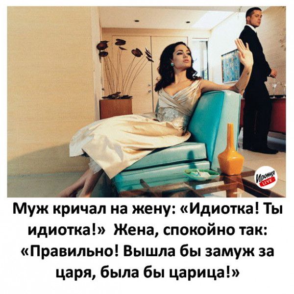 Муж кричал на жену: «Идиотка! Ты идиотка!» Жена, спокойно так: «Правильно! Вышла бы замуж за царя, была бы царица!»