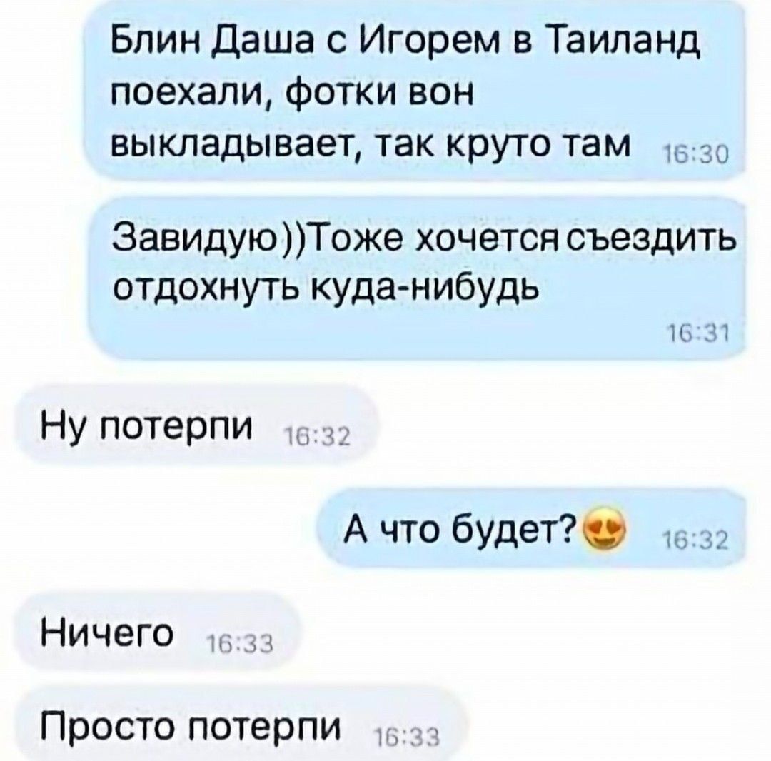 Блин Даша с Игорем в Таиланд поехали, фотки вон выкладывает, так круто там Завидую))Тоже хочется съездить отдохнуть куда-нибудь Ну потерпи А что будет? Ничего Просто потерпи