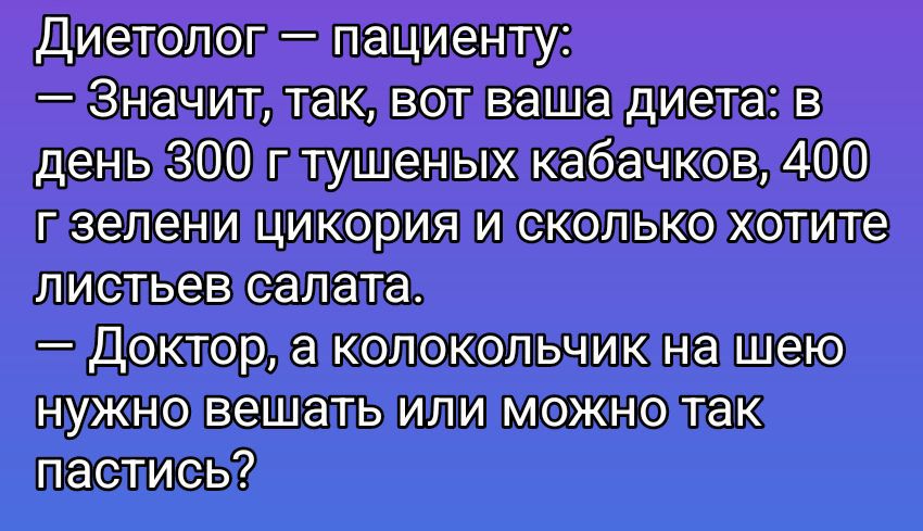 Диетолог — пациенту:
— Значит, так, вот ваша диета: в день 300 г тушеных кабачков, 400 г зелени цикория и сколько хотите листьев салата.
— Доктор, а колокольчик на шею нужно вешать или можно так пастись?
