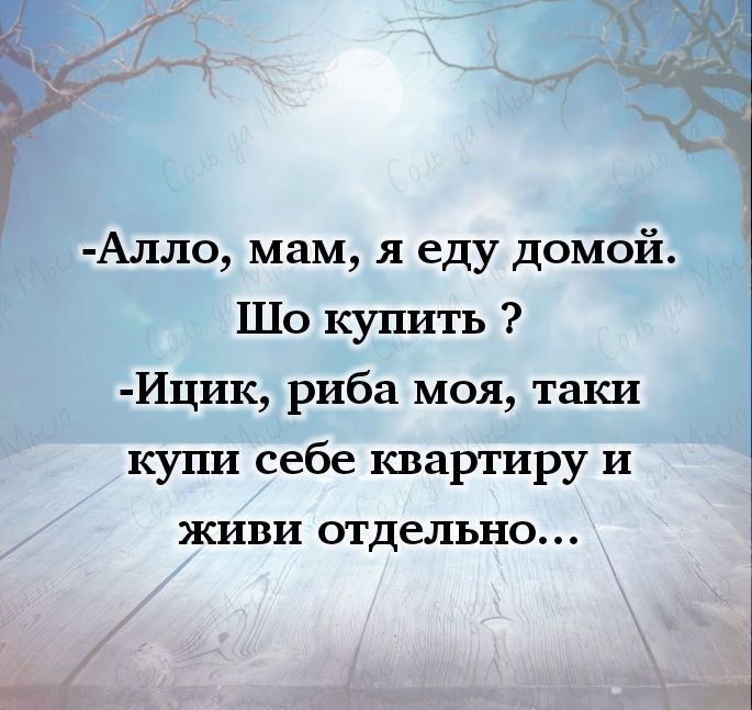 -Алло, мам, я еду домой. Шо купить ? -Ицик, риба моя, таки купи себе квартиру и живи отдельно...