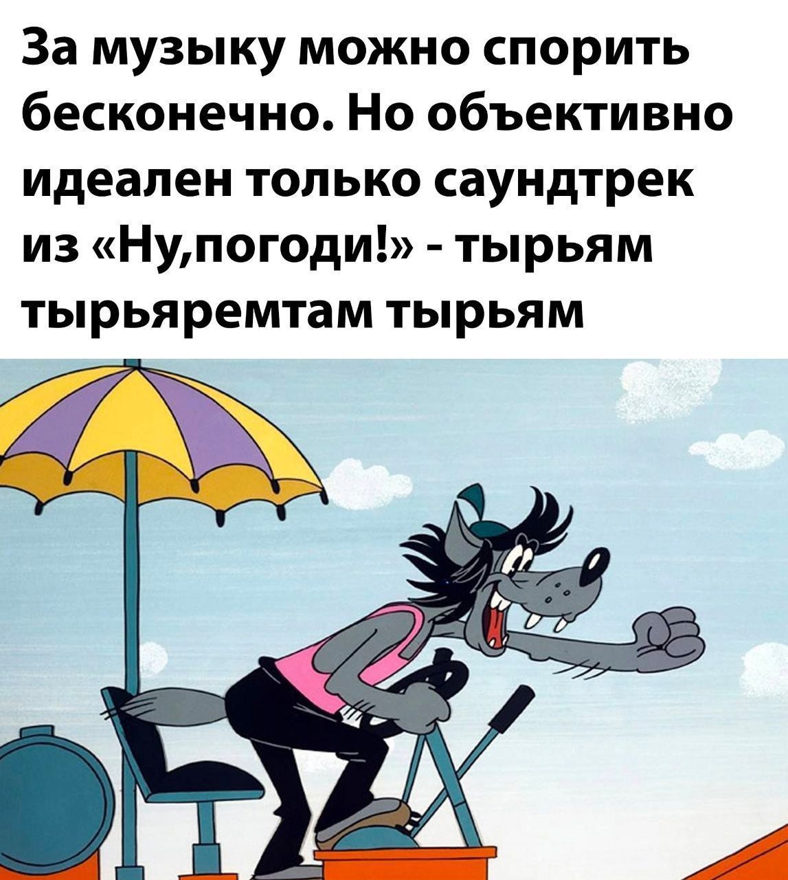 За музыку можно спорить бесконечно. Но объективно идеален только саундтрек из «Ну,погоди!» - тыррям тырряремтам тыррям