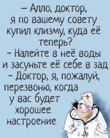— Алло, доктор, я по вашему совету купил клизму, куда её теперь?
— Налейте в неё воды и засуньте её себе в зад.
— Доктор, я, пожалуй, перезвоню, когда у вас будет хорошее настроение