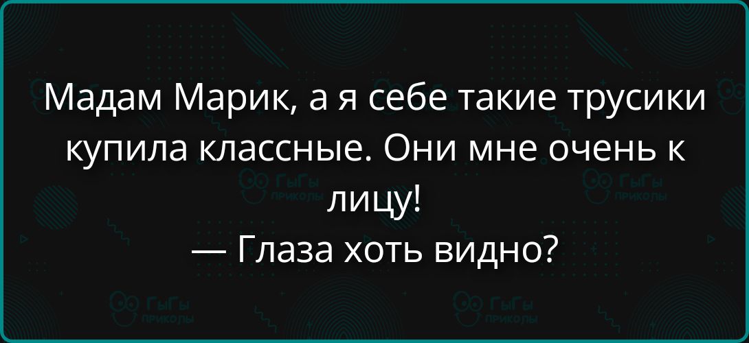 Мадам Марик, а я себе такие трусики купила классные. Они мне очень к лицу! — Глаза хоть видно?