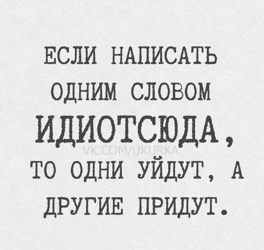 ЕСЛИ НАПИСАТЬ ОДНИМ СЛОВОМ ИДИОТСЮДА, ТО ОДНИ УЙДУТ, А ДРУГИЕ ПРИДУТ.