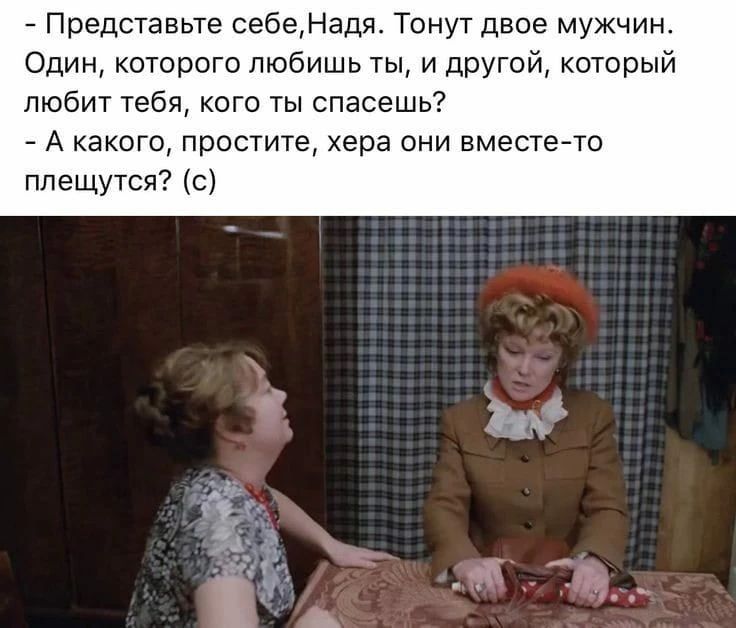 - Представьте себе, Надя. Тонут двое мужчин. Один, которого любишь ты, и другой, который любит тебя, кого ты спасешь?
- А какого, простите, хера они вместе-то плещутся? (с)