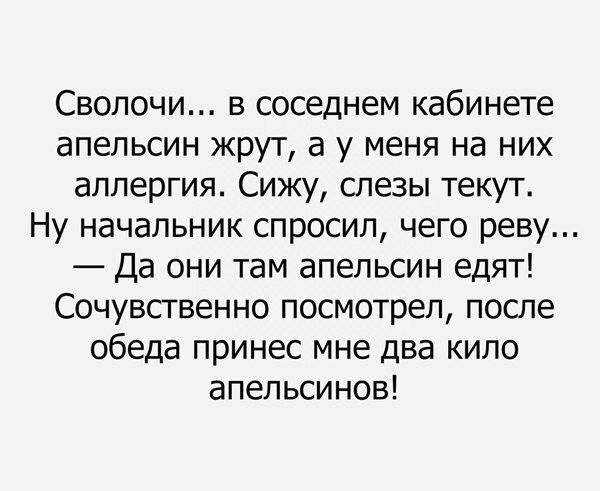 Сволочи... в соседнем кабинете апельсин жрут, а у меня на них аллергия. Сижу, слезы текут. Ну начальник спросил, чего реву... — Да они там апельсин едят! Сочувственно посмотрел, после обеда принес мне два кило апельсинов!