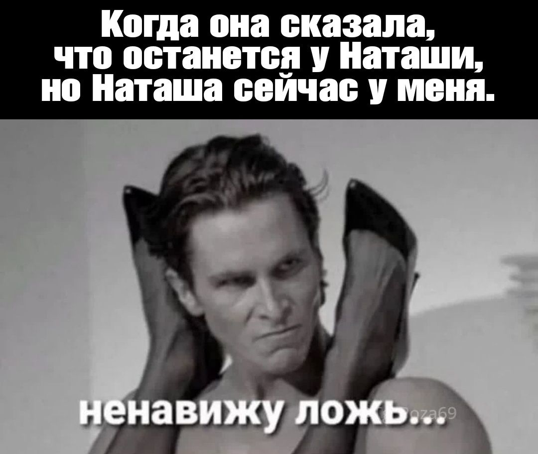 Когда она сказала, что останется у Наташи, но Наташа сейчас у меня. ненавижу ложь...