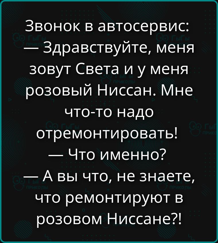 Звонок в автосервис:
— Здравствуйте, меня зовут Света и у меня розовый Ниссан. Мне что-то надо отремонтировать!
— Что именно?
— А вы что, не знаете, что ремонтируют в розовом Ниссане?!