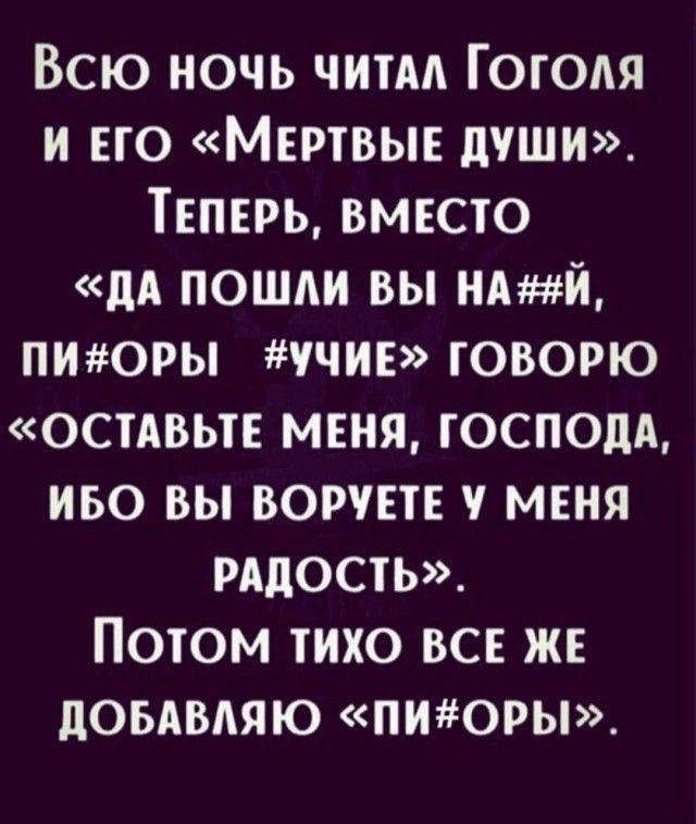 Всю ночь читал Гоголя и его «Мертвые души». Теперь, вместо «да пошли вы на##й, пи#оры #учие» говорю «оставьте меня, господа, ибо вы воруете у меня радость». Потом тихо все же добавляю «пи#оры».