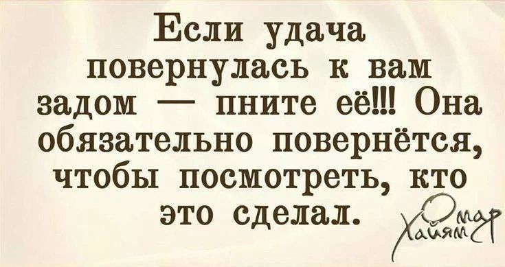 Если удача повернулась к вам задом — пните её!!! Она обязательно повернётся, чтобы посмотреть, кто это сделал. Омар Хайям