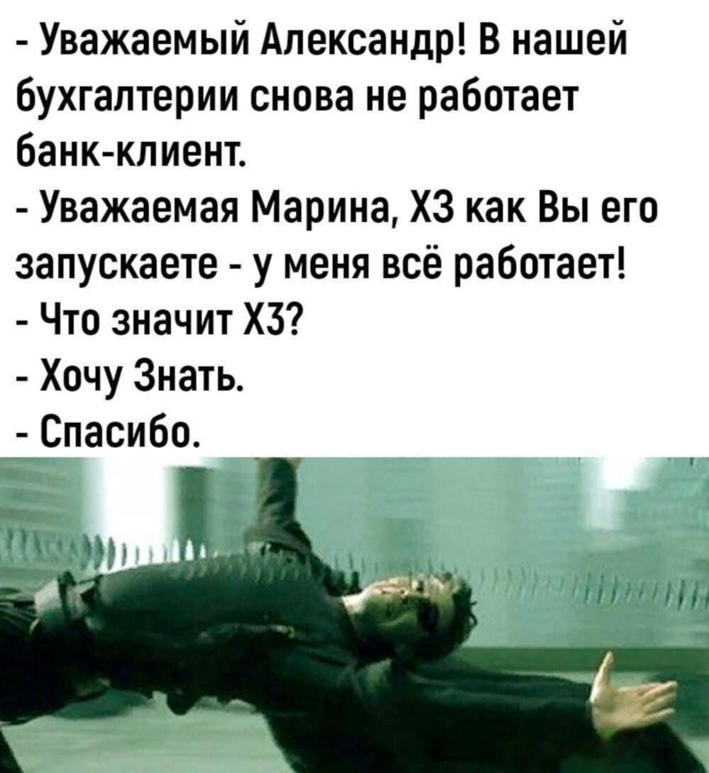 - Уважаемый Александр! В нашей бухгалтерии снова не работает банк-клиент.
- Уважаемая Марина, ХЗ как Вы его запускаете - у меня всё работает!
- Что значит ХЗ?
- Хочу Знать.
- Спасибо.