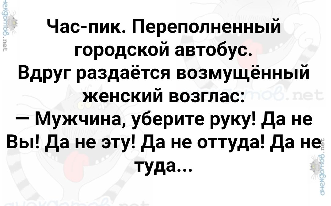 Час-пик. Переполненный городской автобус. Вдруг раздаётся возмущённый женский возглас: — Мужчина, уберите руку! Да не Вы! Да не эту! Да не оттуда! Да не туда...