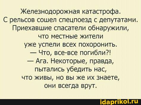 Железнодорожная катастрофа. С рельсов сошел спецпоезд с депутатами. Приехавшие спасатели обнаружили, что местные жители уже успели всех похоронить. — Что, все-все погибли?! — Ага. Некоторые, правда, пытались убедить нас, что живы, но вы же их знаете, они всегда врут.