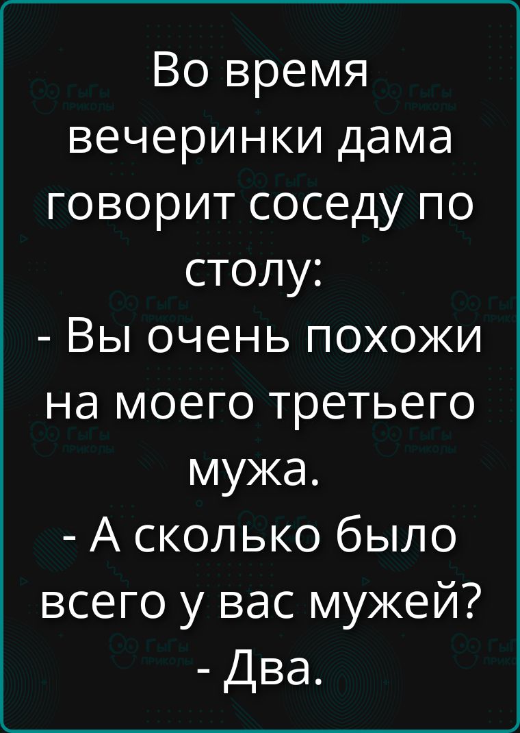 Во время вечеринки дама говорит соседу по столу: - Вы очень похожи на моего третьего мужа. - А сколько было всего у вас мужей? - Два.