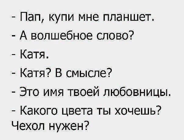 - Пап, купи мне планшет.
- А волшебное слово?
- Катя.
- Катя? В смысле?
- Это имя твоей любовницы.
- Какого цвета ты хочешь?
Чехол нужен?