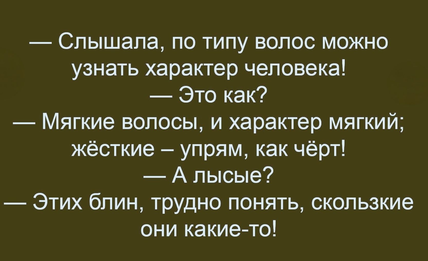 Слышала, по типу волос можно узнать характер человека! — Это как? — Мягкие волосы, и характер мягкий; жёсткие — упрям, как чёрт! — А лысые? — Этих блин, трудно понять, скользкие они какие-то!