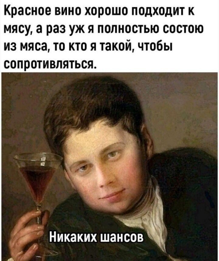 Красное вино хорошо подходит к мясу, а раз уж я полностью состою из мяса, то кто я такой, чтобы сопротивляться.
Никаких шансов