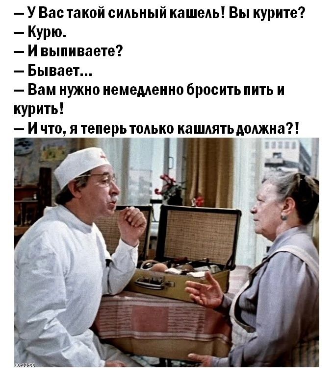 — У Вас такой сильный кашель! Вы курите?
— Курю.
— И выпиваете?
— Бывает...
— Вам нужно немедленно бросить пить и курить!
— И что, я теперь только кашлять должна?!