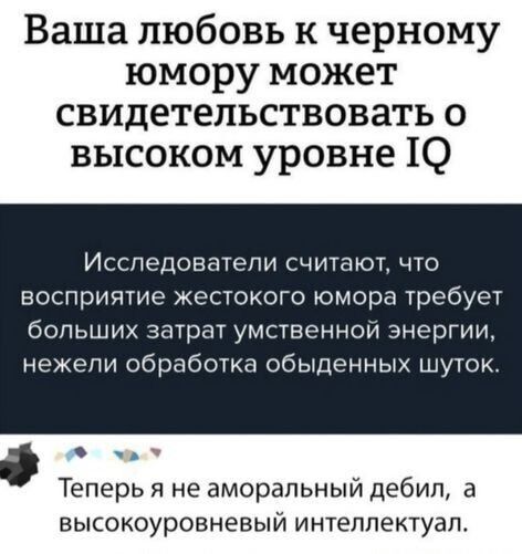 Ваша любовь к черному юмору может свидетельствовать о высоком уровне IQ. Исследователи считают, что восприятие жестокого юмора требует больших затрат умственной энергии, нежели обработка обыденных шуток. Теперь я не аморальный дебил, а высокоуровневый интеллектуал.